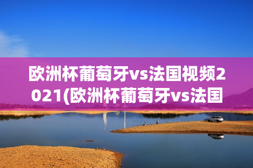 欧洲杯葡萄牙vs法国视频2021(欧洲杯葡萄牙vs法国视频2021年)