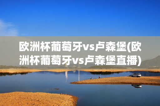 欧洲杯葡萄牙vs卢森堡(欧洲杯葡萄牙vs卢森堡直播)