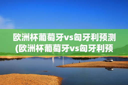 欧洲杯葡萄牙vs匈牙利预测(欧洲杯葡萄牙vs匈牙利预测比分)