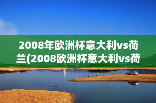 2008年欧洲杯意大利vs荷兰(2008欧洲杯意大利vs荷兰全场回放)