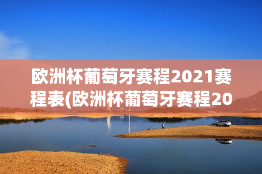 欧洲杯葡萄牙赛程2021赛程表(欧洲杯葡萄牙赛程2021赛程表格)