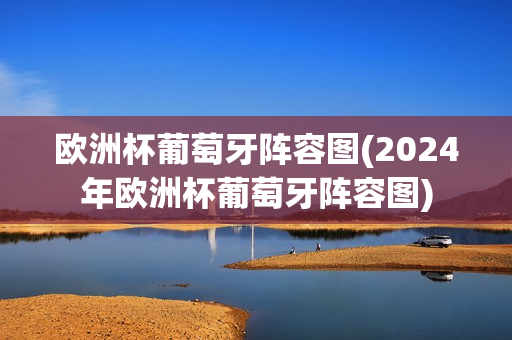 欧洲杯葡萄牙阵容图(2024年欧洲杯葡萄牙阵容图)