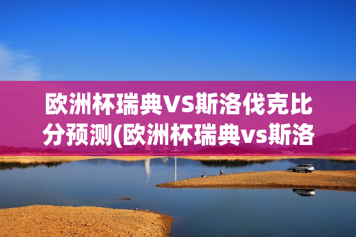 欧洲杯瑞典VS斯洛伐克比分预测(欧洲杯瑞典vs斯洛伐克比分预测分析)