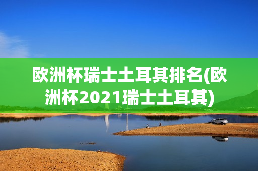 欧洲杯瑞士土耳其排名(欧洲杯2021瑞士土耳其)