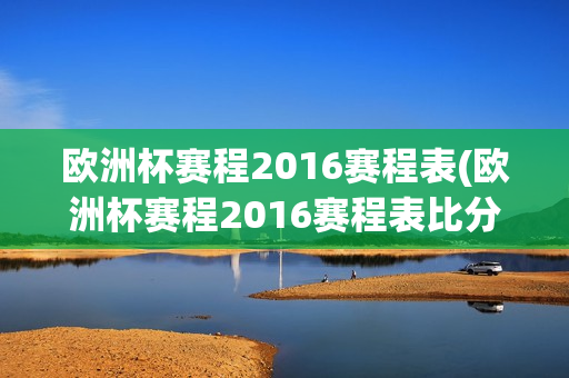 欧洲杯赛程2016赛程表(欧洲杯赛程2016赛程表比分详细)