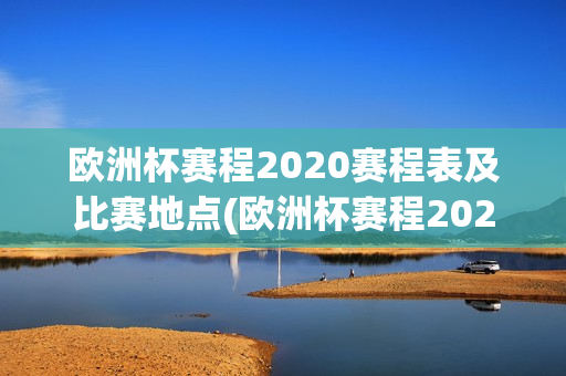 欧洲杯赛程2020赛程表及比赛地点(欧洲杯赛程2020赛程表及比赛地点查询)