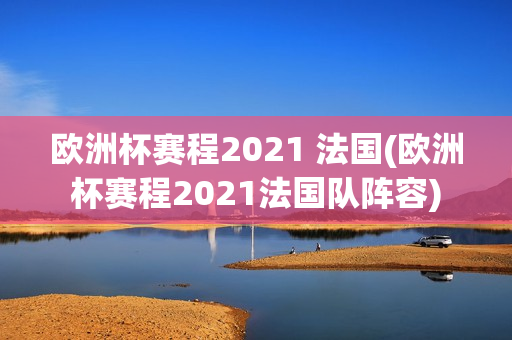 欧洲杯赛程2021 法国(欧洲杯赛程2021法国队阵容)