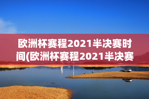 欧洲杯赛程2021半决赛时间(欧洲杯赛程2021半决赛时间表)