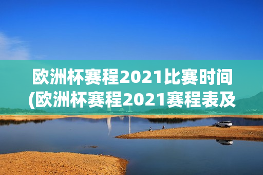 欧洲杯赛程2021比赛时间(欧洲杯赛程2021赛程表及比赛地点)