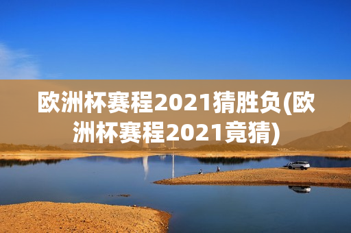 欧洲杯赛程2021猜胜负(欧洲杯赛程2021竟猜)