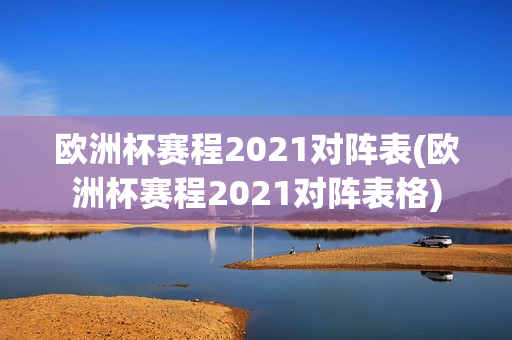 欧洲杯赛程2021对阵表(欧洲杯赛程2021对阵表格)