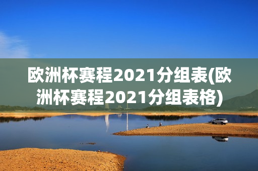 欧洲杯赛程2021分组表(欧洲杯赛程2021分组表格)