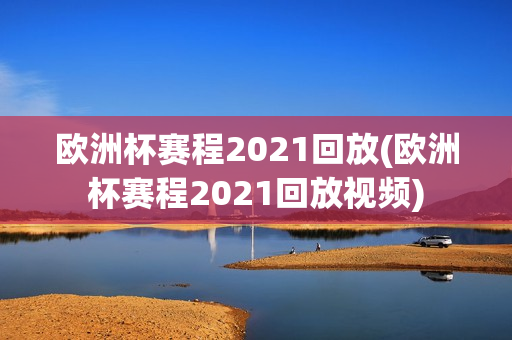 欧洲杯赛程2021回放(欧洲杯赛程2021回放视频)