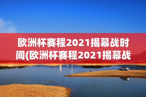 欧洲杯赛程2021揭幕战时间(欧洲杯赛程2021揭幕战时间几点)