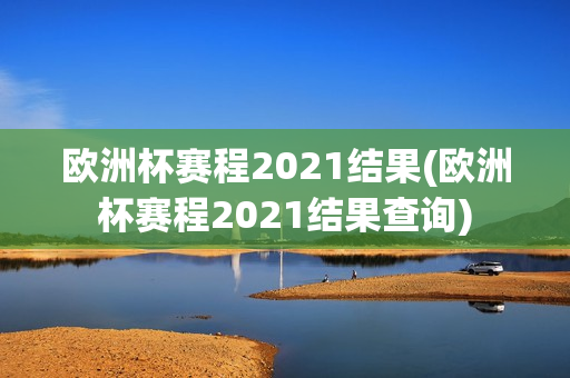 欧洲杯赛程2021结果(欧洲杯赛程2021结果查询)