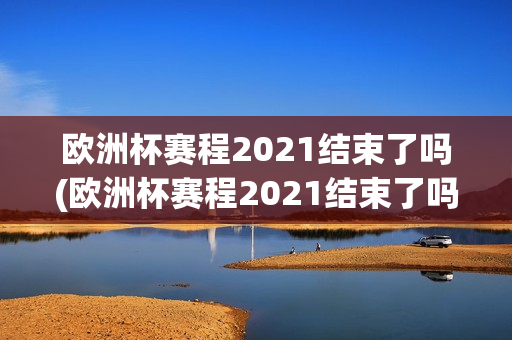 欧洲杯赛程2021结束了吗(欧洲杯赛程2021结束了吗)