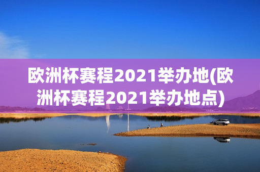 欧洲杯赛程2021举办地(欧洲杯赛程2021举办地点)