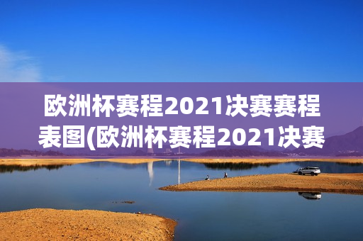 欧洲杯赛程2021决赛赛程表图(欧洲杯赛程2021决赛赛程表图片)