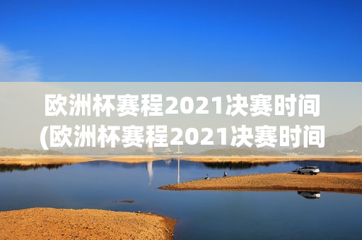 欧洲杯赛程2021决赛时间(欧洲杯赛程2021决赛时间表)