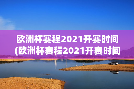 欧洲杯赛程2021开赛时间(欧洲杯赛程2021开赛时间表)