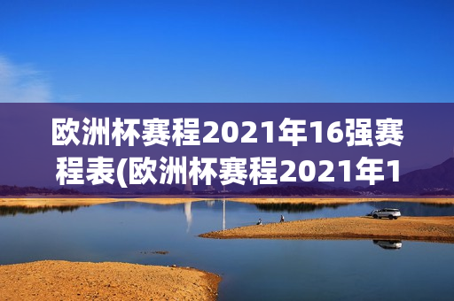 欧洲杯赛程2021年16强赛程表(欧洲杯赛程2021年16强赛程表格)