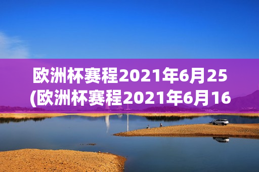 欧洲杯赛程2021年6月25(欧洲杯赛程2021年6月16日赛程表)