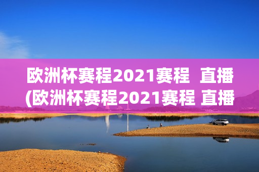 欧洲杯赛程2021赛程  直播(欧洲杯赛程2021赛程 直播视频)