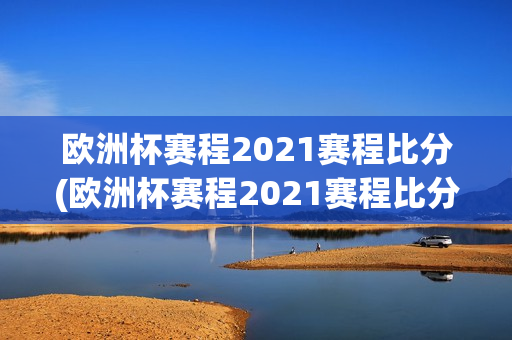 欧洲杯赛程2021赛程比分(欧洲杯赛程2021赛程比分)