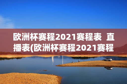 欧洲杯赛程2021赛程表  直播表(欧洲杯赛程2021赛程表 直播表最新)