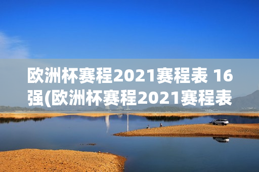 欧洲杯赛程2021赛程表 16强(欧洲杯赛程2021赛程表16强对阵)