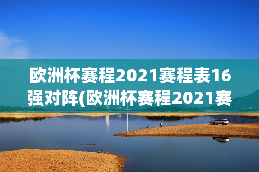 欧洲杯赛程2021赛程表16强对阵(欧洲杯赛程2021赛程表16强对阵图)