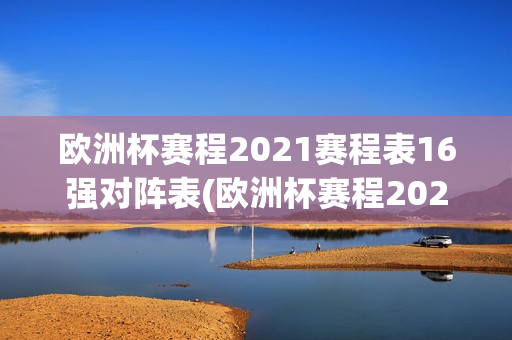 欧洲杯赛程2021赛程表16强对阵表(欧洲杯赛程2021赛程表16强对阵表格)