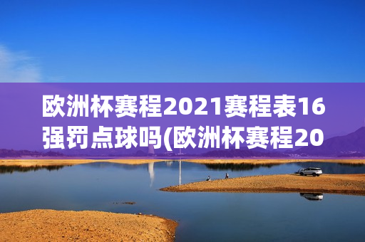 欧洲杯赛程2021赛程表16强罚点球吗(欧洲杯赛程2021赛程表16强规则)