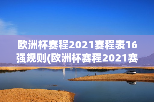 欧洲杯赛程2021赛程表16强规则(欧洲杯赛程2021赛程表16强规则是什么)