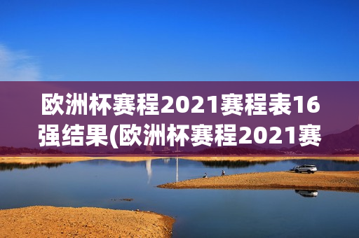 欧洲杯赛程2021赛程表16强结果(欧洲杯赛程2021赛程表16强结果查询)