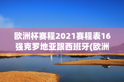 欧洲杯赛程2021赛程表16强克罗地亚跟西班牙(欧洲杯赛程2021赛程表英格兰克罗地亚)