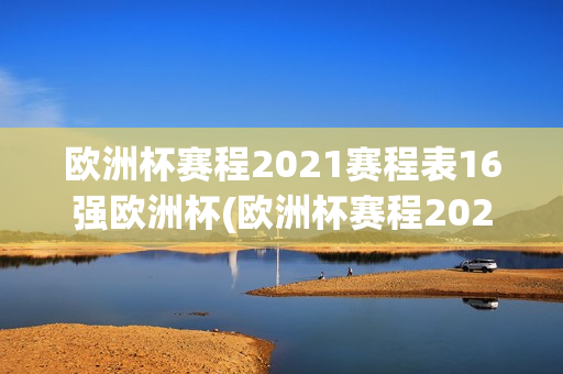 欧洲杯赛程2021赛程表16强欧洲杯(欧洲杯赛程2021年16强赛程表)