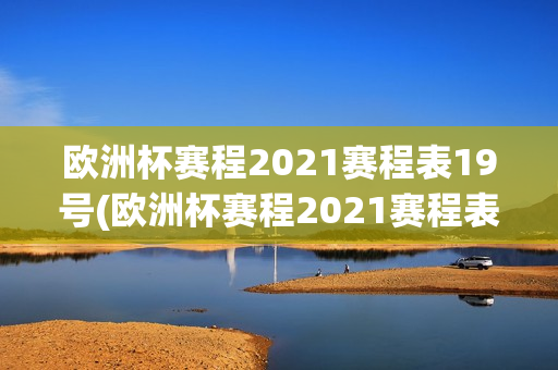 欧洲杯赛程2021赛程表19号(欧洲杯赛程2021赛程表20号)