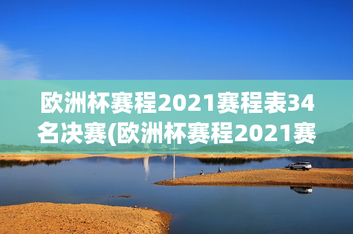 欧洲杯赛程2021赛程表34名决赛(欧洲杯赛程2021赛程表34名决赛时间)