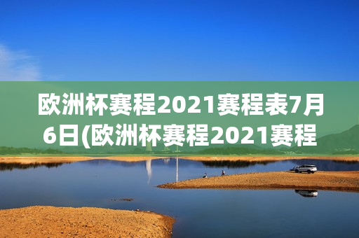 欧洲杯赛程2021赛程表7月6日(欧洲杯赛程2021赛程表7月6日直播)