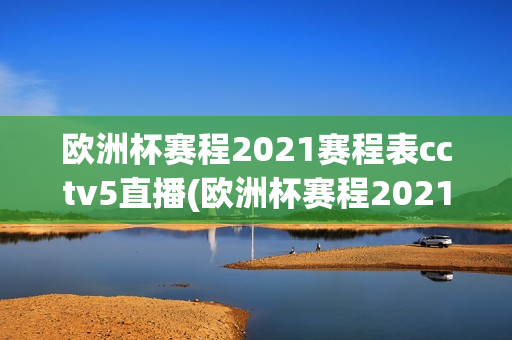 欧洲杯赛程2021赛程表cctv5直播(欧洲杯赛程2021赛程表央视5套)