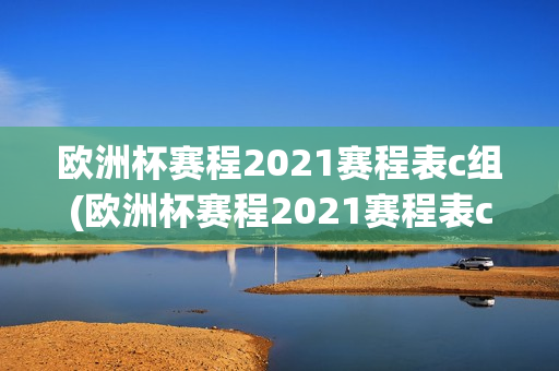 欧洲杯赛程2021赛程表c组(欧洲杯赛程2021赛程表c组比分)