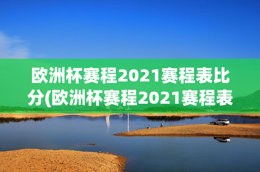 欧洲杯赛程2021赛程表比分(欧洲杯赛程2021赛程表比分详细)