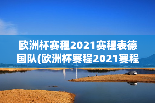 欧洲杯赛程2021赛程表德国队(欧洲杯赛程2021赛程表德国队阵容)