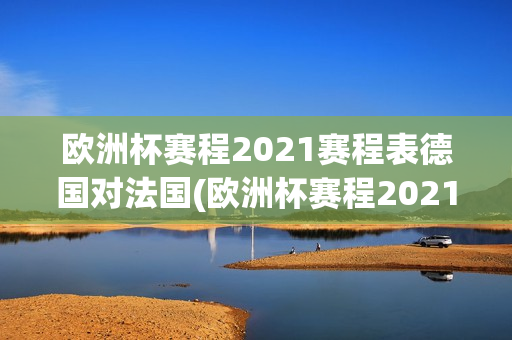 欧洲杯赛程2021赛程表德国对法国(欧洲杯赛程2021赛程表德国对法国比分)