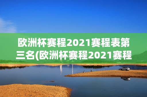 欧洲杯赛程2021赛程表第三名(欧洲杯赛程2021赛程表第三名比分)