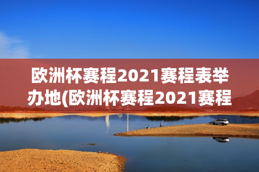 欧洲杯赛程2021赛程表举办地(欧洲杯赛程2021赛程表及比赛地点)