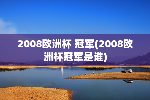 2008欧洲杯 冠军(2008欧洲杯冠军是谁)