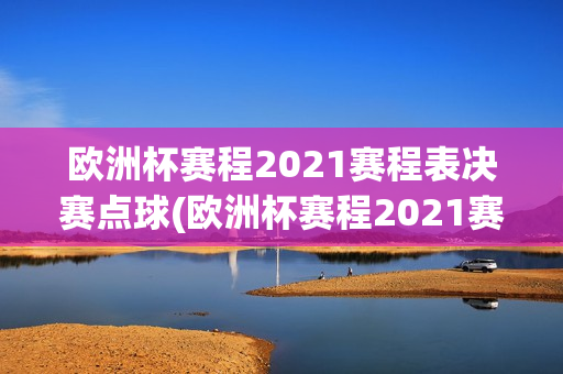 欧洲杯赛程2021赛程表决赛点球(欧洲杯赛程2021赛程表决赛点球视频)