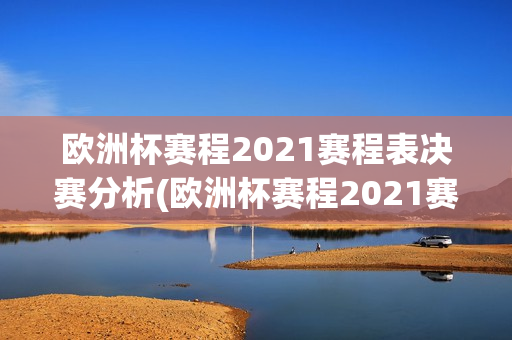 欧洲杯赛程2021赛程表决赛分析(欧洲杯赛程2021赛程表决赛分析图)